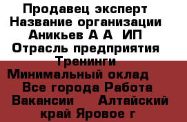 Продавец-эксперт › Название организации ­ Аникьев А.А, ИП › Отрасль предприятия ­ Тренинги › Минимальный оклад ­ 1 - Все города Работа » Вакансии   . Алтайский край,Яровое г.